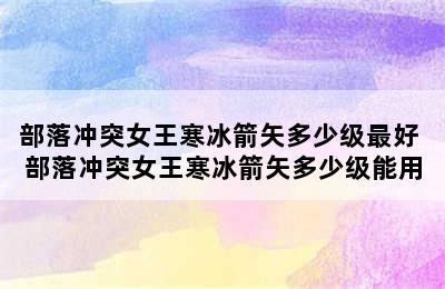 部落冲突女王寒冰箭矢多少级最好 部落冲突女王寒冰箭矢多少级能用